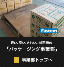 軽い、早い、きれい。封函機の「パッケージング事業部」